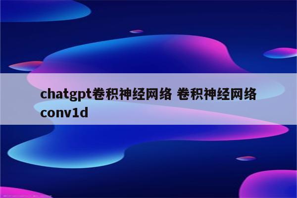 chatgpt卷积神经网络 卷积神经网络conv1d