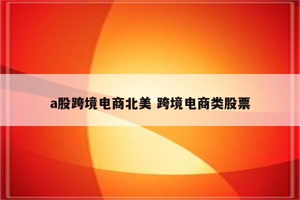 a股跨境电商北美 跨境电商类股票