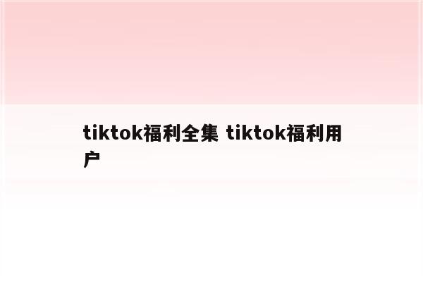 tiktok福利全集 tiktok福利用户