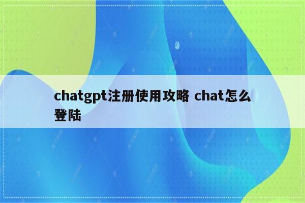 chatgpt注册使用攻略 chat怎么登陆
