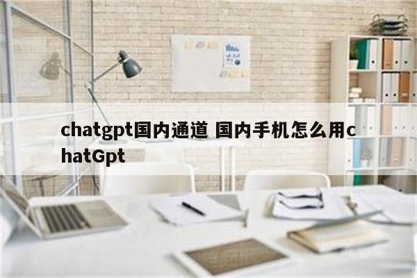 chatgpt国内通道 国内手机怎么用chatGpt