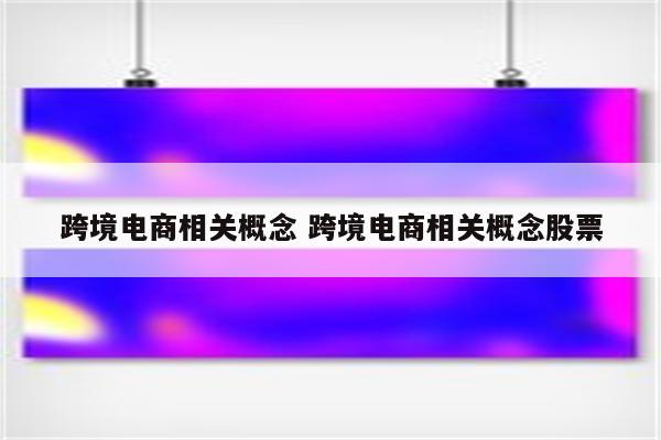 跨境电商相关概念 跨境电商相关概念股票