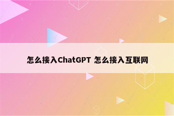 怎么接入ChatGPT 怎么接入互联网