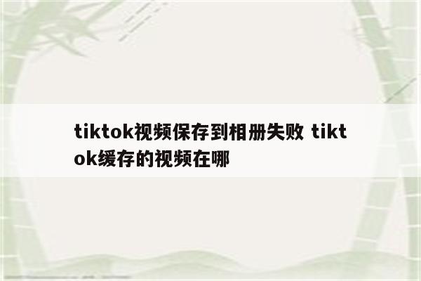 tiktok视频保存到相册失败 tiktok缓存的视频在哪