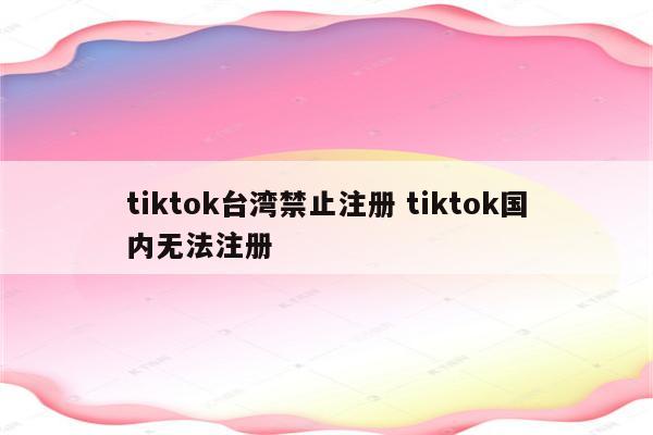 tiktok台湾禁止注册 tiktok国内无法注册