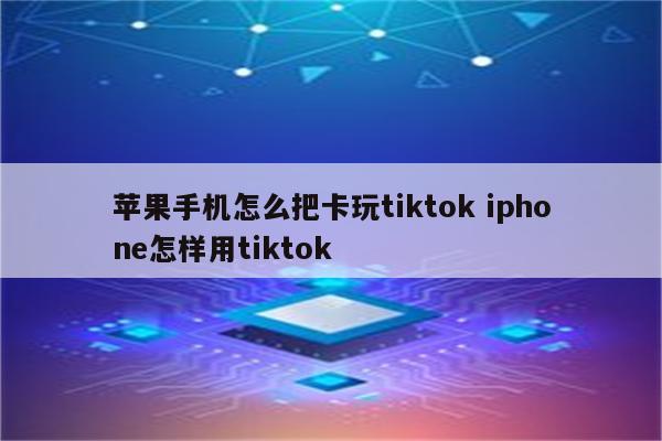 苹果手机怎么把卡玩tiktok iphone怎样用tiktok