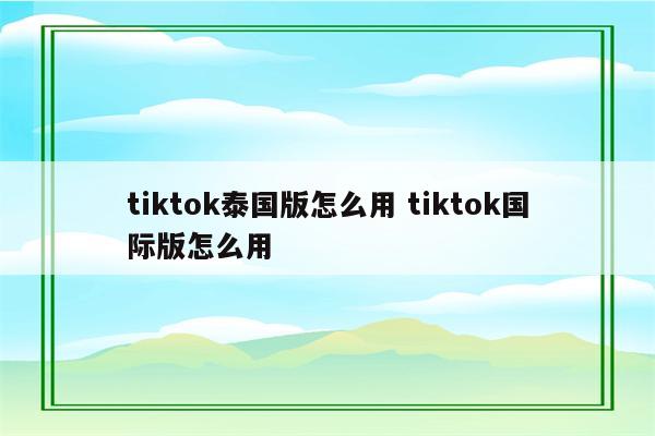 tiktok泰国版怎么用 tiktok国际版怎么用