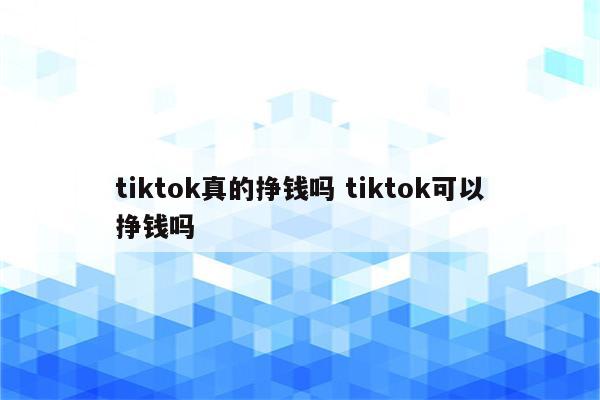 tiktok真的挣钱吗 tiktok可以挣钱吗