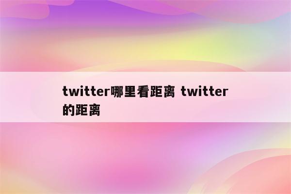 twitter哪里看距离 twitter的距离