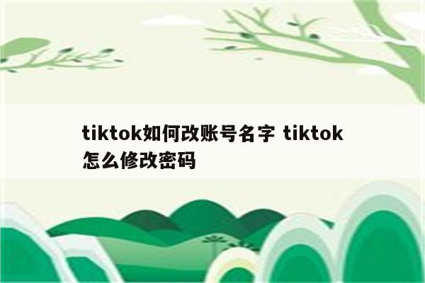 tiktok如何改账号名字 tiktok怎么修改密码