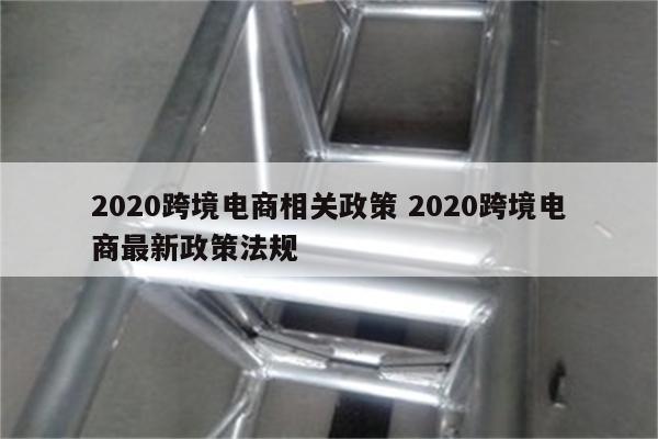 2020跨境电商相关政策 2020跨境电商最新政策法规
