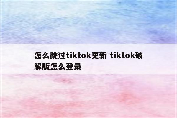 怎么跳过tiktok更新 tiktok破解版怎么登录