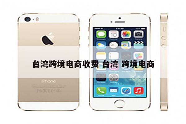 台湾跨境电商收费 台湾 跨境电商