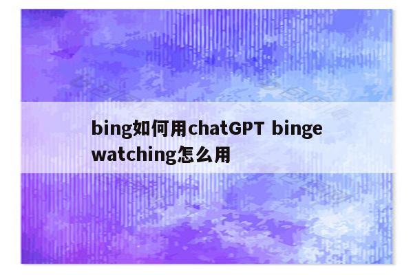 bing如何用chatGPT bingewatching怎么用