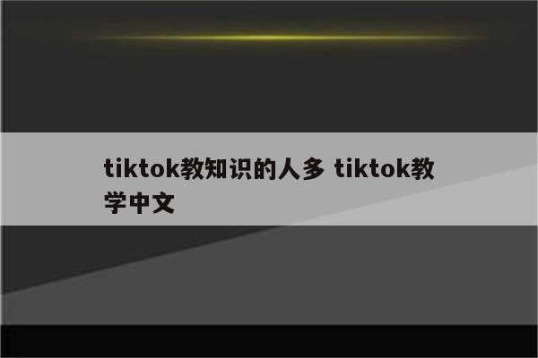 tiktok教知识的人多 tiktok教学中文