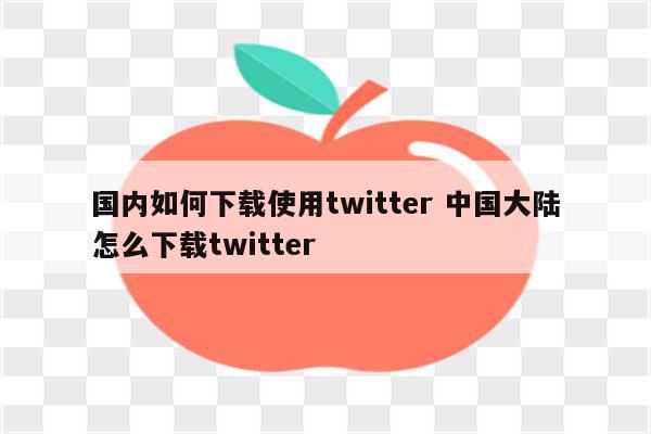 国内如何下载使用twitter 中国大陆怎么下载twitter