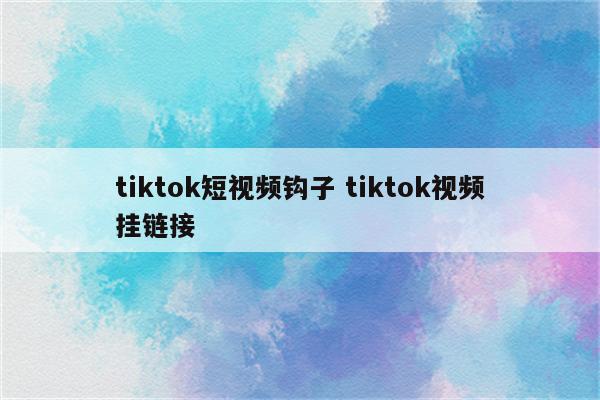 tiktok短视频钩子 tiktok视频挂链接