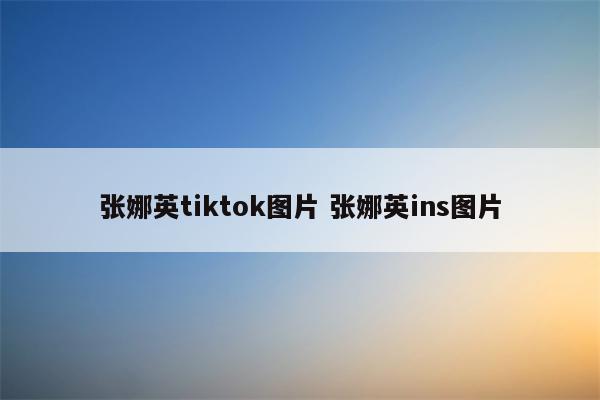 张娜英tiktok图片 张娜英ins图片