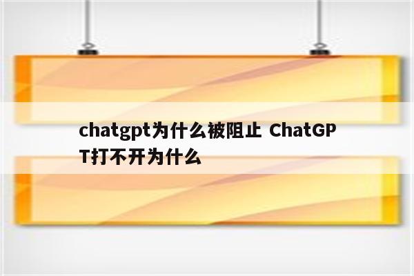 chatgpt为什么被阻止 ChatGPT打不开为什么