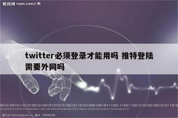 twitter必须登录才能用吗 推特登陆需要外网吗