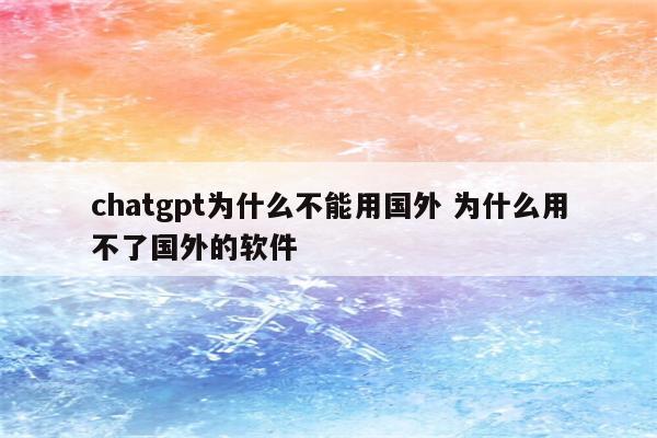 chatgpt为什么不能用国外 为什么用不了国外的软件