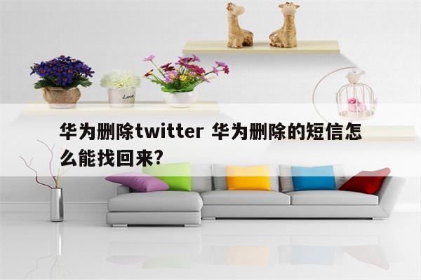 华为删除twitter 华为删除的短信怎么能找回来?