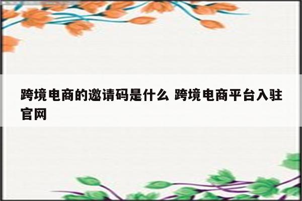 跨境电商的邀请码是什么 跨境电商平台入驻官网