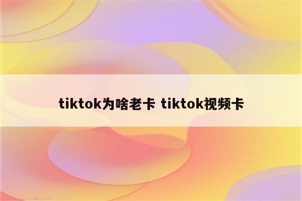 tiktok为啥老卡 tiktok视频卡
