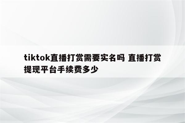 tiktok直播打赏需要实名吗 直播打赏提现平台手续费多少