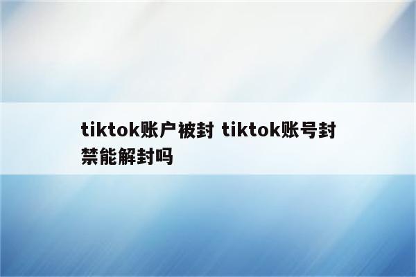 tiktok账户被封 tiktok账号封禁能解封吗