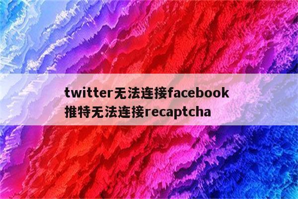 twitter无法连接facebook 推特无法连接recaptcha