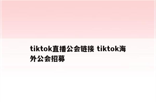 tiktok直播公会链接 tiktok海外公会招募