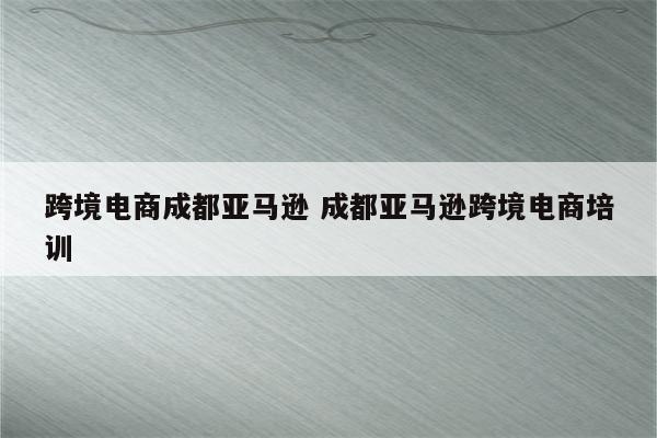跨境电商成都亚马逊 成都亚马逊跨境电商培训