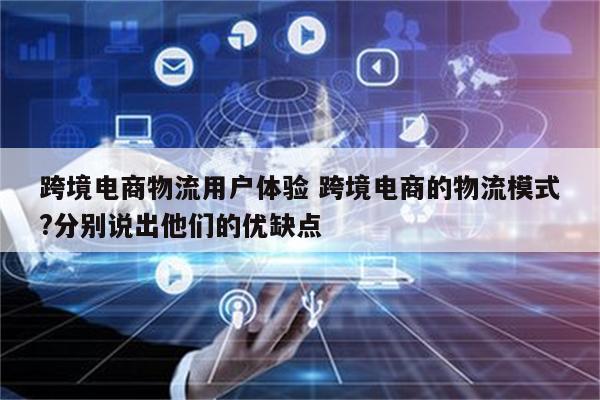 跨境电商物流用户体验 跨境电商的物流模式?分别说出他们的优缺点
