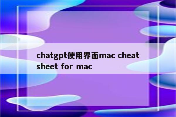 chatgpt使用界面mac cheatsheet for mac