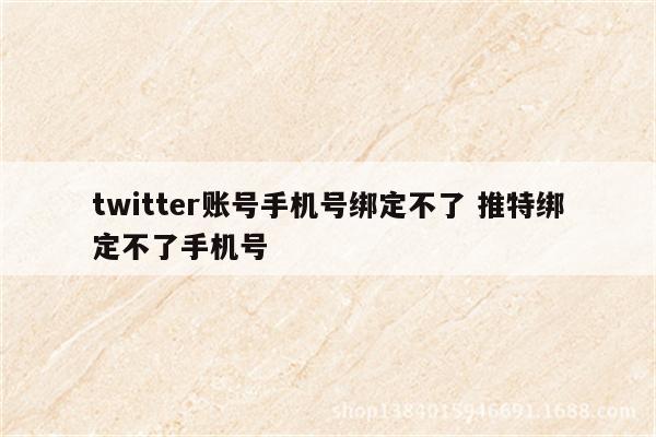 twitter账号手机号绑定不了 推特绑定不了手机号
