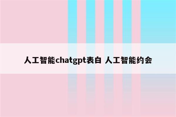 人工智能chatgpt表白 人工智能约会