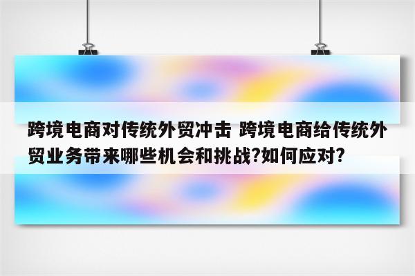跨境电商对传统外贸冲击 跨境电商给传统外贸业务带来哪些机会和挑战?如何应对?
