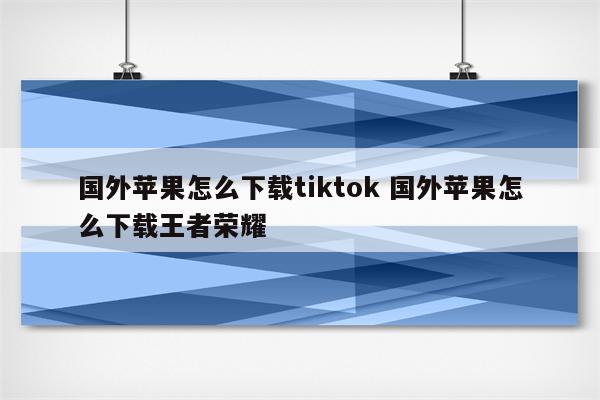 国外苹果怎么下载tiktok 国外苹果怎么下载王者荣耀