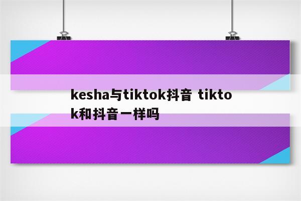 kesha与tiktok抖音 tiktok和抖音一样吗