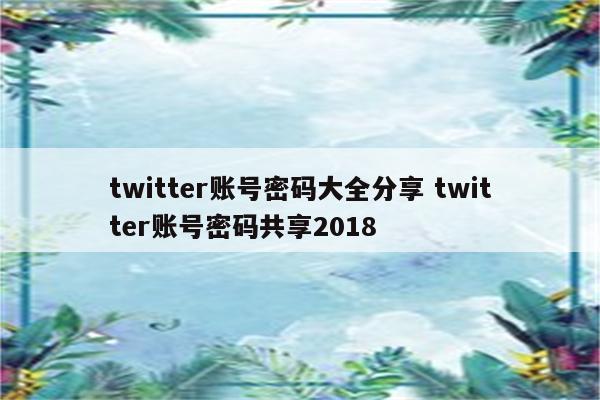 twitter账号密码大全分享 twitter账号密码共享2018