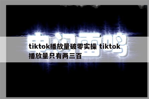 tiktok播放量破零实操 tiktok播放量只有两三百