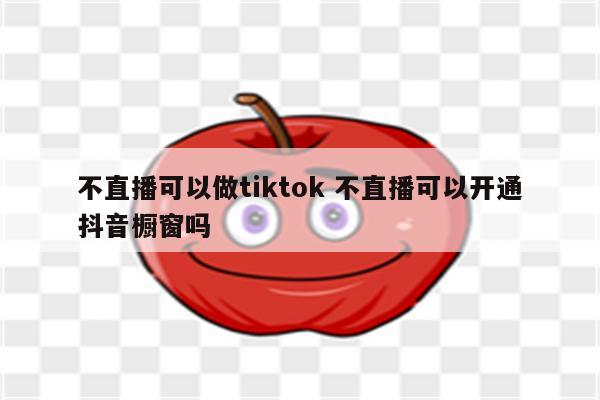 不直播可以做tiktok 不直播可以开通抖音橱窗吗