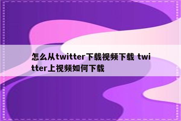 怎么从twitter下载视频下载 twitter上视频如何下载
