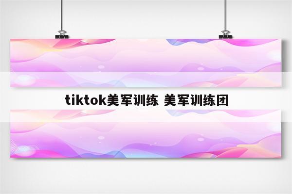 tiktok美军训练 美军训练团
