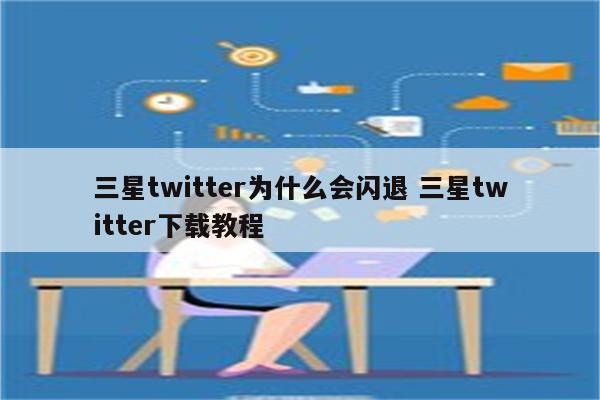 三星twitter为什么会闪退 三星twitter下载教程