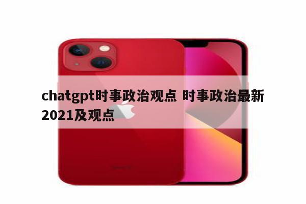 chatgpt时事政治观点 时事政治最新2021及观点