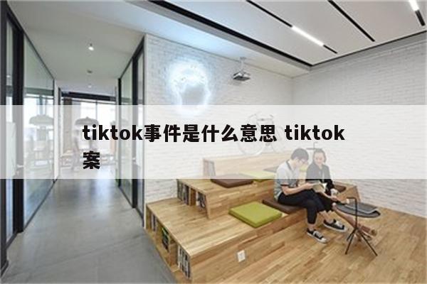 tiktok事件是什么意思 tiktok案