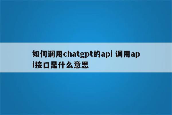 如何调用chatgpt的api 调用api接口是什么意思