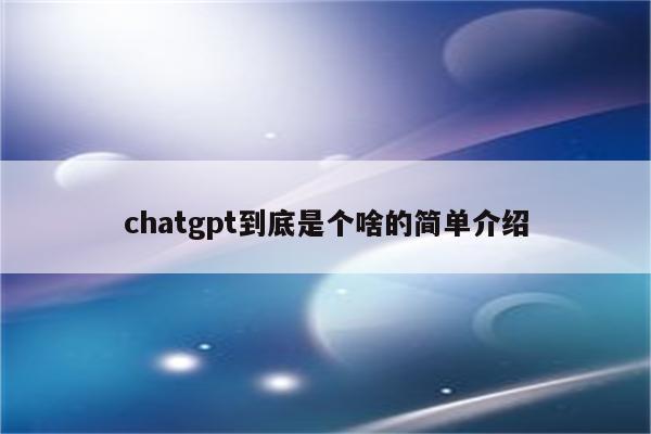 chatgpt到底是个啥的简单介绍